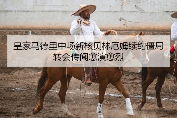 皇家马德里中场新核贝林厄姆续约僵局转会传闻愈演愈烈